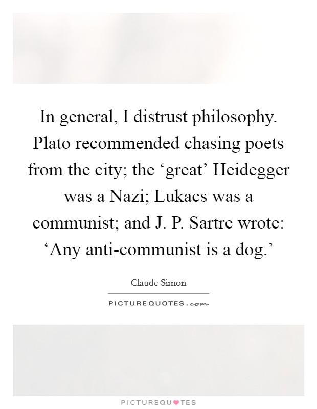 In general, I distrust philosophy. Plato recommended chasing poets from the city; the ‘great' Heidegger was a Nazi; Lukacs was a communist; and J. P. Sartre wrote: ‘Any anti-communist is a dog.' Picture Quote #1