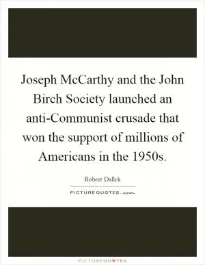 Joseph McCarthy and the John Birch Society launched an anti-Communist crusade that won the support of millions of Americans in the 1950s Picture Quote #1