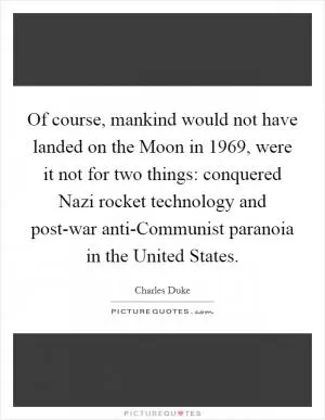 Of course, mankind would not have landed on the Moon in 1969, were it not for two things: conquered Nazi rocket technology and post-war anti-Communist paranoia in the United States Picture Quote #1