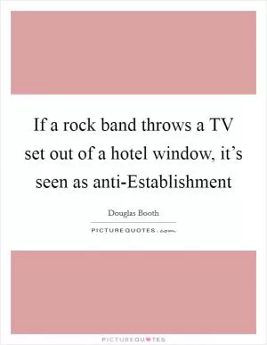If a rock band throws a TV set out of a hotel window, it’s seen as anti-Establishment Picture Quote #1
