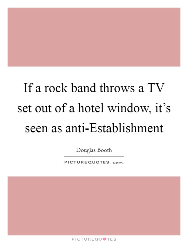 If a rock band throws a TV set out of a hotel window, it's seen as anti-Establishment Picture Quote #1