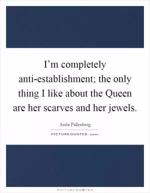 I’m completely anti-establishment; the only thing I like about the Queen are her scarves and her jewels Picture Quote #1