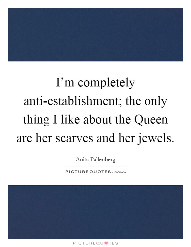 I'm completely anti-establishment; the only thing I like about the Queen are her scarves and her jewels. Picture Quote #1