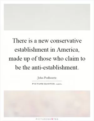 There is a new conservative establishment in America, made up of those who claim to be the anti-establishment Picture Quote #1