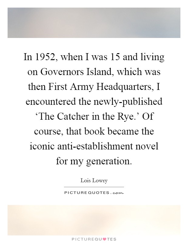In 1952, when I was 15 and living on Governors Island, which was then First Army Headquarters, I encountered the newly-published ‘The Catcher in the Rye.' Of course, that book became the iconic anti-establishment novel for my generation. Picture Quote #1