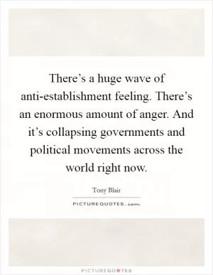 There’s a huge wave of anti-establishment feeling. There’s an enormous amount of anger. And it’s collapsing governments and political movements across the world right now Picture Quote #1