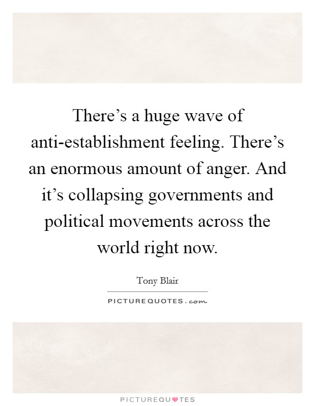 There's a huge wave of anti-establishment feeling. There's an enormous amount of anger. And it's collapsing governments and political movements across the world right now. Picture Quote #1