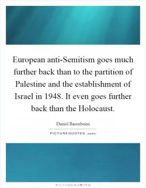 European anti-Semitism goes much further back than to the partition of Palestine and the establishment of Israel in 1948. It even goes further back than the Holocaust Picture Quote #1