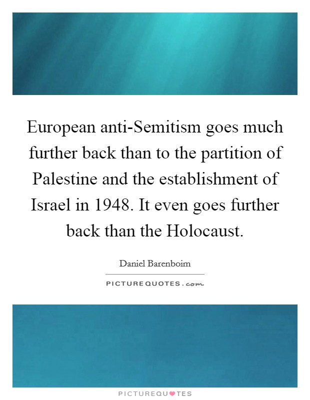 European anti-Semitism goes much further back than to the partition of Palestine and the establishment of Israel in 1948. It even goes further back than the Holocaust. Picture Quote #1