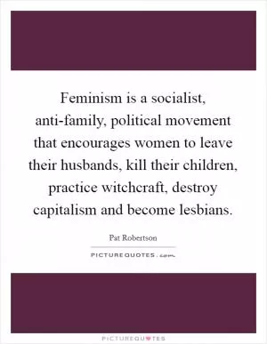 Feminism is a socialist, anti-family, political movement that encourages women to leave their husbands, kill their children, practice witchcraft, destroy capitalism and become lesbians Picture Quote #1