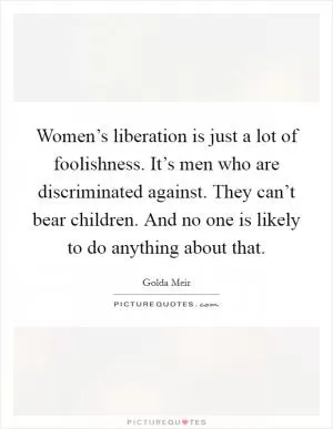Women’s liberation is just a lot of foolishness. It’s men who are discriminated against. They can’t bear children. And no one is likely to do anything about that Picture Quote #1