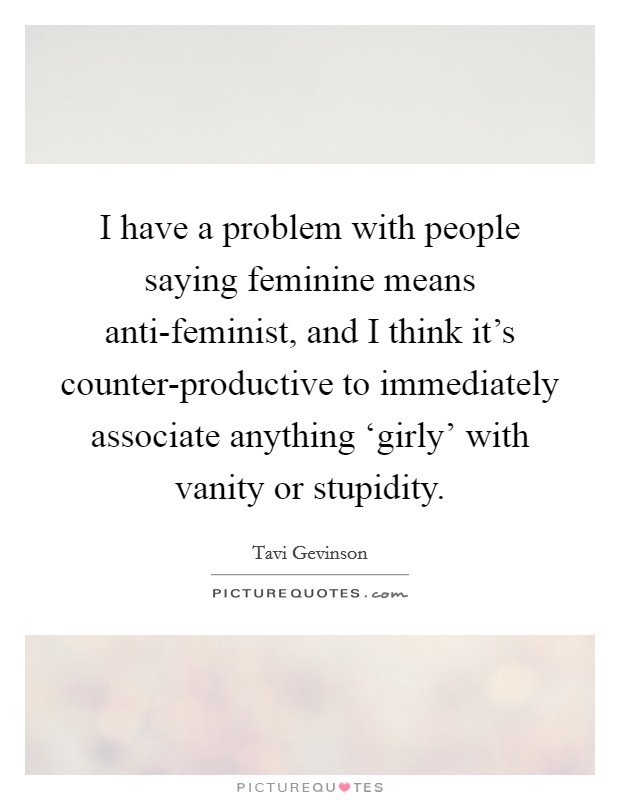 I have a problem with people saying feminine means anti-feminist, and I think it's counter-productive to immediately associate anything ‘girly' with vanity or stupidity. Picture Quote #1