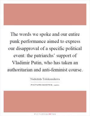 The words we spoke and our entire punk performance aimed to express our disapproval of a specific political event: the patriarchs’ support of Vladimir Putin, who has taken an authoritarian and anti-feminist course Picture Quote #1