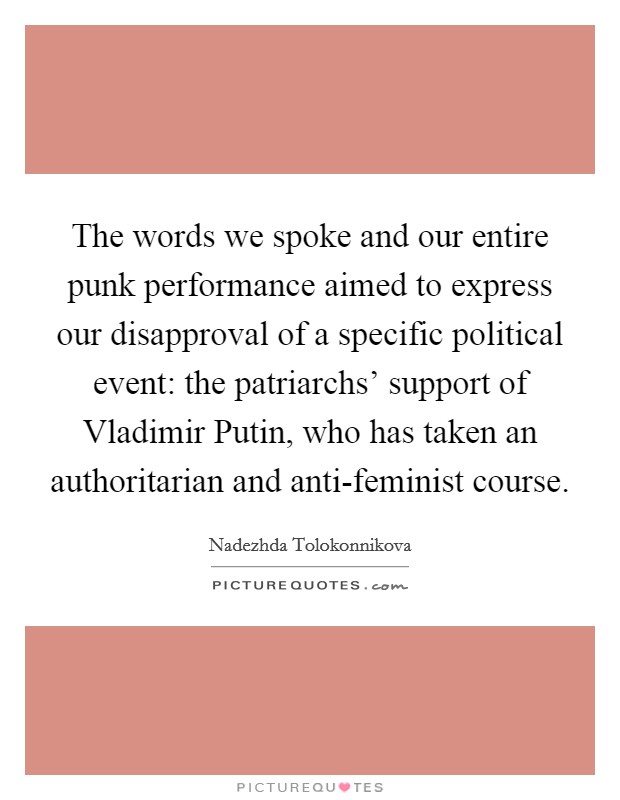 The words we spoke and our entire punk performance aimed to express our disapproval of a specific political event: the patriarchs' support of Vladimir Putin, who has taken an authoritarian and anti-feminist course. Picture Quote #1