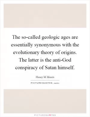 The so-called geologic ages are essentially synonymous with the evolutionary theory of origins. The latter is the anti-God conspiracy of Satan himself Picture Quote #1