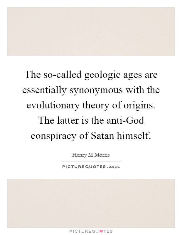 The so-called geologic ages are essentially synonymous with the evolutionary theory of origins. The latter is the anti-God conspiracy of Satan himself. Picture Quote #1