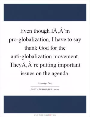 Even though IÃ‚Â’m pro-globalization, I have to say thank God for the anti-globalization movement. TheyÃ‚Â’re putting important issues on the agenda Picture Quote #1