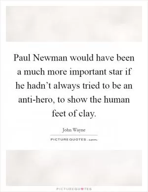 Paul Newman would have been a much more important star if he hadn’t always tried to be an anti-hero, to show the human feet of clay Picture Quote #1