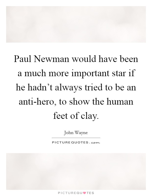 Paul Newman would have been a much more important star if he hadn't always tried to be an anti-hero, to show the human feet of clay. Picture Quote #1