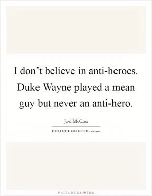 I don’t believe in anti-heroes. Duke Wayne played a mean guy but never an anti-hero Picture Quote #1