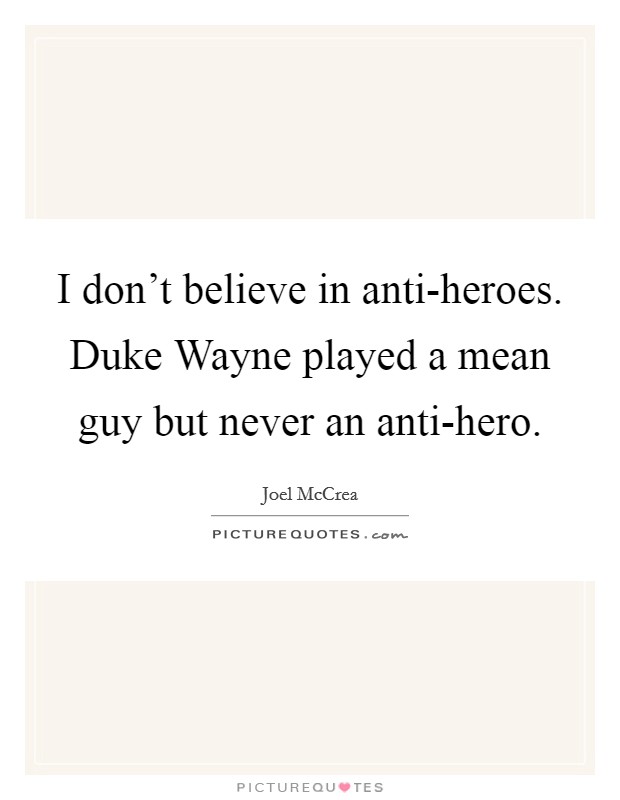 I don't believe in anti-heroes. Duke Wayne played a mean guy but never an anti-hero. Picture Quote #1
