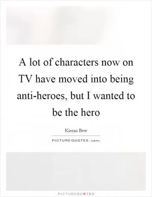 A lot of characters now on TV have moved into being anti-heroes, but I wanted to be the hero Picture Quote #1
