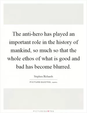 The anti-hero has played an important role in the history of mankind, so much so that the whole ethos of what is good and bad has become blurred Picture Quote #1