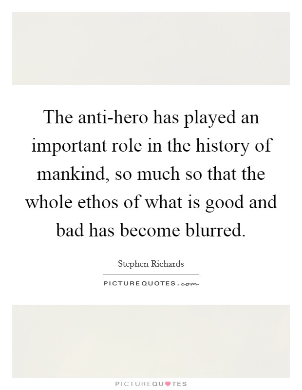 The anti-hero has played an important role in the history of mankind, so much so that the whole ethos of what is good and bad has become blurred. Picture Quote #1