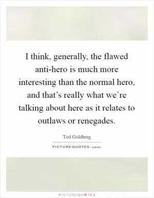 I think, generally, the flawed anti-hero is much more interesting than the normal hero, and that’s really what we’re talking about here as it relates to outlaws or renegades Picture Quote #1