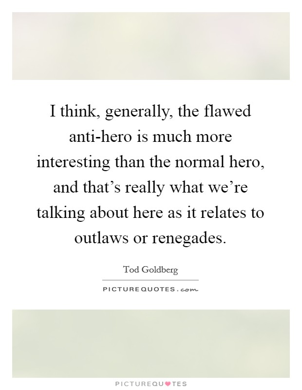 I think, generally, the flawed anti-hero is much more interesting than the normal hero, and that's really what we're talking about here as it relates to outlaws or renegades. Picture Quote #1