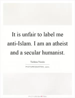 It is unfair to label me anti-Islam. I am an atheist and a secular humanist Picture Quote #1