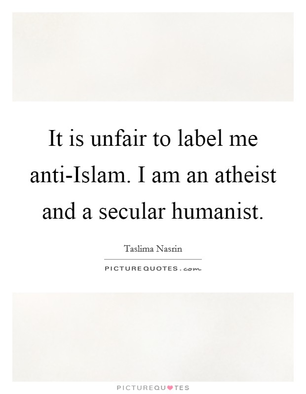 It is unfair to label me anti-Islam. I am an atheist and a secular humanist. Picture Quote #1