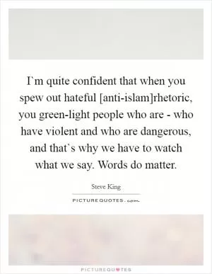 I`m quite confident that when you spew out hateful [anti-islam]rhetoric, you green-light people who are - who have violent and who are dangerous, and that`s why we have to watch what we say. Words do matter Picture Quote #1