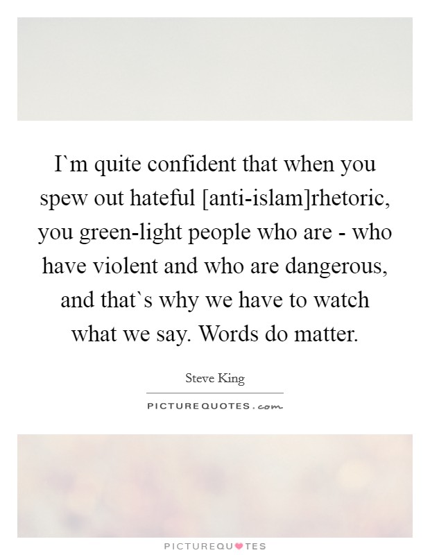 I`m quite confident that when you spew out hateful [anti-islam]rhetoric, you green-light people who are - who have violent and who are dangerous, and that`s why we have to watch what we say. Words do matter. Picture Quote #1