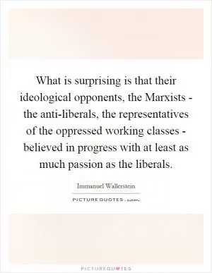 What is surprising is that their ideological opponents, the Marxists - the anti-liberals, the representatives of the oppressed working classes - believed in progress with at least as much passion as the liberals Picture Quote #1