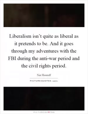 Liberalism isn’t quite as liberal as it pretends to be. And it goes through my adventures with the FBI during the anti-war period and the civil rights period Picture Quote #1