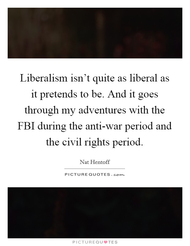 Liberalism isn't quite as liberal as it pretends to be. And it goes through my adventures with the FBI during the anti-war period and the civil rights period. Picture Quote #1
