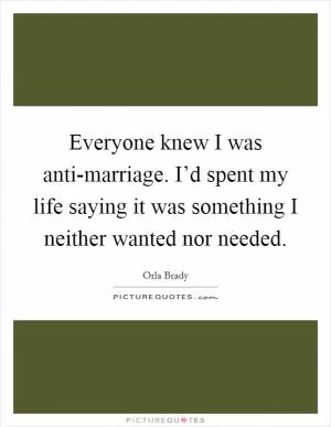 Everyone knew I was anti-marriage. I’d spent my life saying it was something I neither wanted nor needed Picture Quote #1