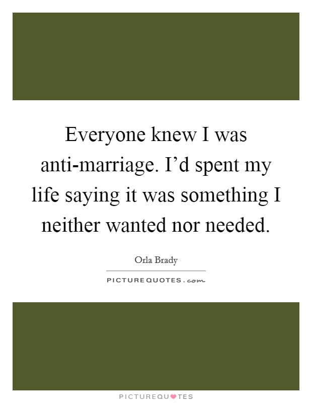 Everyone knew I was anti-marriage. I'd spent my life saying it was something I neither wanted nor needed. Picture Quote #1