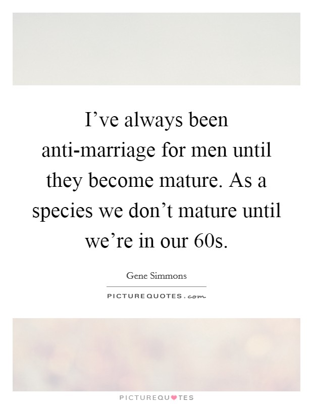 I've always been anti-marriage for men until they become mature. As a species we don't mature until we're in our 60s. Picture Quote #1