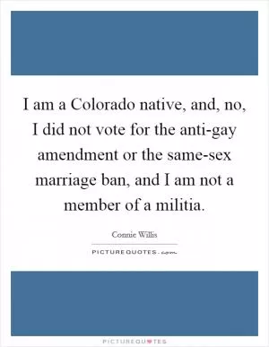 I am a Colorado native, and, no, I did not vote for the anti-gay amendment or the same-sex marriage ban, and I am not a member of a militia Picture Quote #1