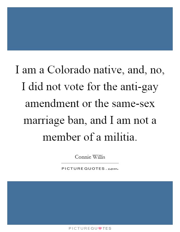 I am a Colorado native, and, no, I did not vote for the anti-gay amendment or the same-sex marriage ban, and I am not a member of a militia. Picture Quote #1