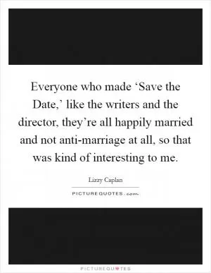 Everyone who made ‘Save the Date,’ like the writers and the director, they’re all happily married and not anti-marriage at all, so that was kind of interesting to me Picture Quote #1