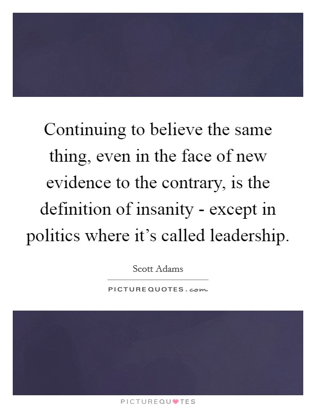 Continuing to believe the same thing, even in the face of new evidence to the contrary, is the definition of insanity - except in politics where it's called leadership. Picture Quote #1