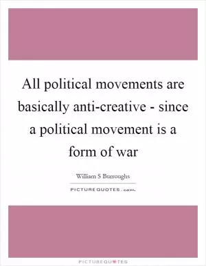 All political movements are basically anti-creative - since a political movement is a form of war Picture Quote #1