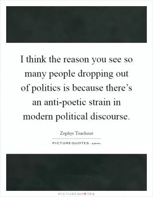 I think the reason you see so many people dropping out of politics is because there’s an anti-poetic strain in modern political discourse Picture Quote #1