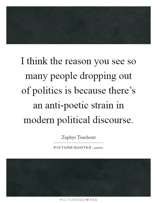 I think the reason you see so many people dropping out of politics is because there's an anti-poetic strain in modern political discourse. Picture Quote #1