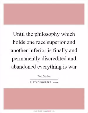 Until the philosophy which holds one race superior and another inferior is finally and permanently discredited and abandoned everything is war Picture Quote #1
