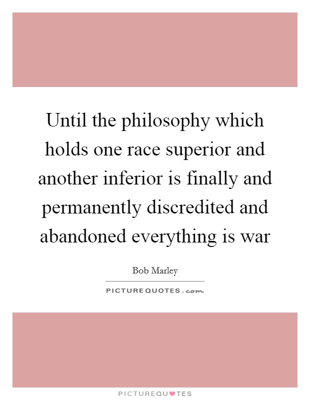 Until the philosophy which holds one race superior and another inferior is finally and permanently discredited and abandoned everything is war Picture Quote #1