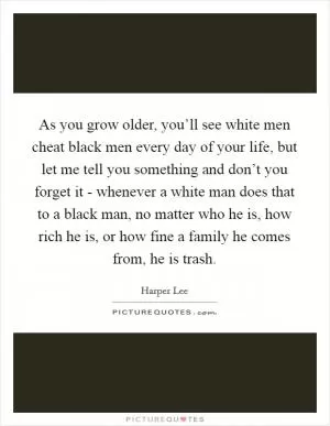 As you grow older, you’ll see white men cheat black men every day of your life, but let me tell you something and don’t you forget it - whenever a white man does that to a black man, no matter who he is, how rich he is, or how fine a family he comes from, he is trash Picture Quote #1